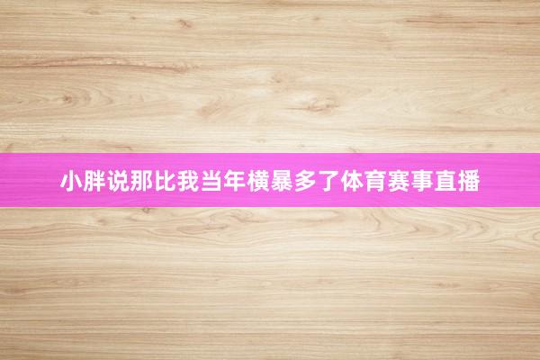 小胖说那比我当年横暴多了体育赛事直播