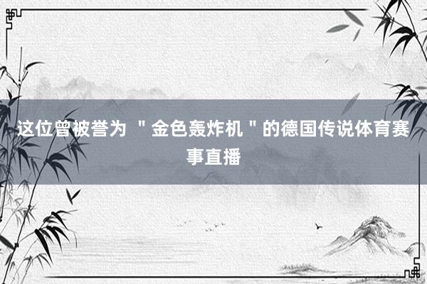 这位曾被誉为 ＂金色轰炸机＂的德国传说体育赛事直播