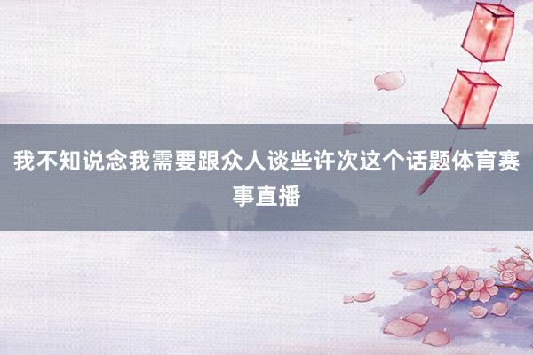 我不知说念我需要跟众人谈些许次这个话题体育赛事直播