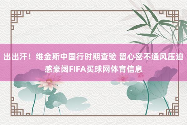 出出汗！维金斯中国行时期查验 留心密不通风压迫感豪阔FIFA买球网体育信息