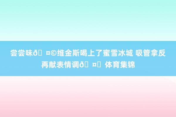 尝尝味🤩维金斯喝上了蜜雪冰城 吸管拿反再献表情调🤗体育集锦