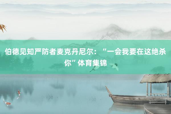 伯德见知严防者麦克丹尼尔：“一会我要在这绝杀你”体育集锦