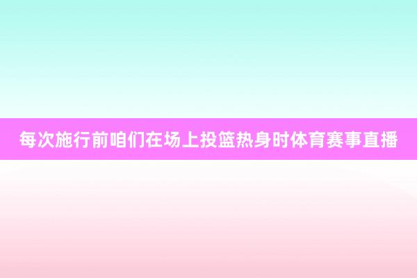 每次施行前咱们在场上投篮热身时体育赛事直播