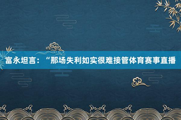 富永坦言：“那场失利如实很难接管体育赛事直播