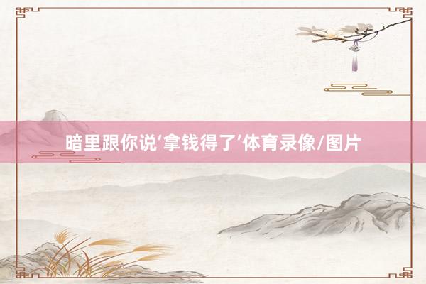 暗里跟你说‘拿钱得了’体育录像/图片