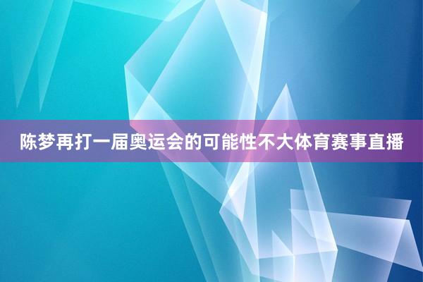 陈梦再打一届奥运会的可能性不大体育赛事直播