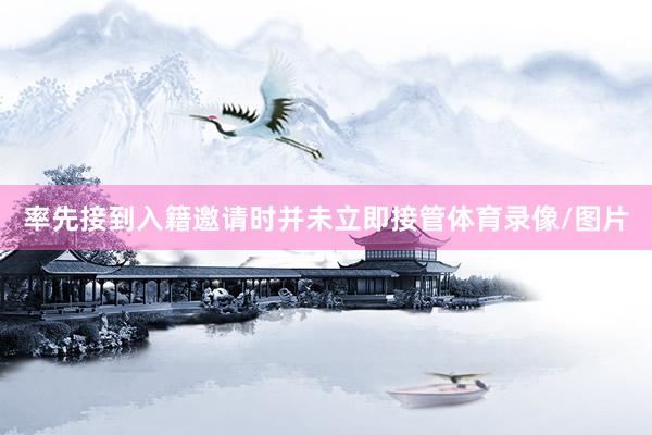 率先接到入籍邀请时并未立即接管体育录像/图片