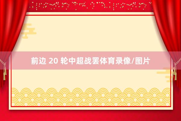 前边 20 轮中超战罢体育录像/图片