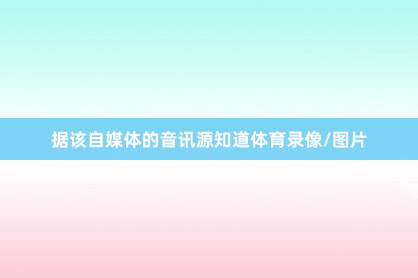 据该自媒体的音讯源知道体育录像/图片