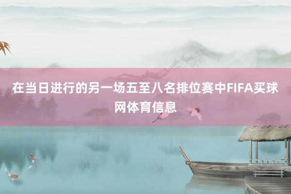 在当日进行的另一场五至八名排位赛中FIFA买球网体育信息