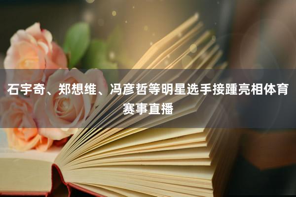 石宇奇、郑想维、冯彦哲等明星选手接踵亮相体育赛事直播