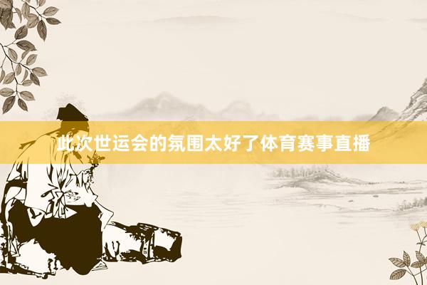 此次世运会的氛围太好了体育赛事直播