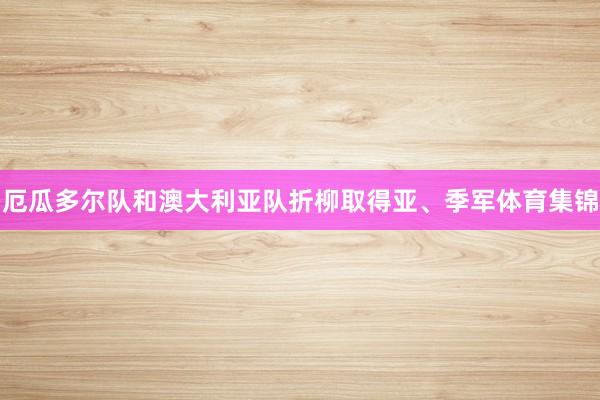 厄瓜多尔队和澳大利亚队折柳取得亚、季军体育集锦