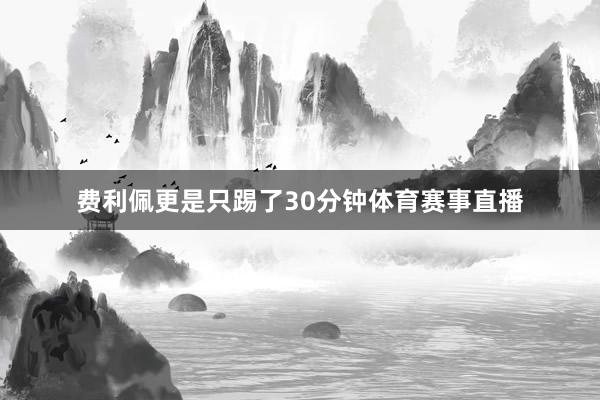 费利佩更是只踢了30分钟体育赛事直播