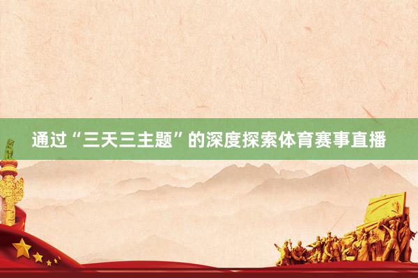 通过“三天三主题”的深度探索体育赛事直播