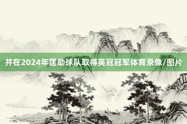 并在2024年匡助球队取得英冠冠军体育录像/图片