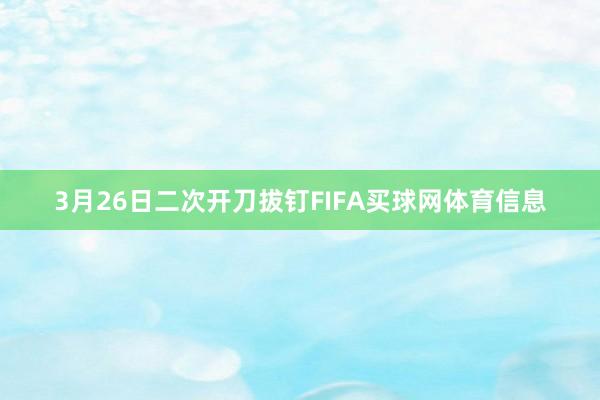 3月26日二次开刀拔钉FIFA买球网体育信息