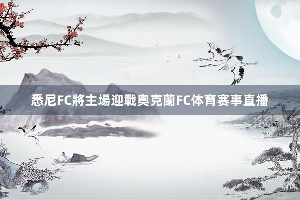 悉尼FC將主場迎戰奧克蘭FC体育赛事直播