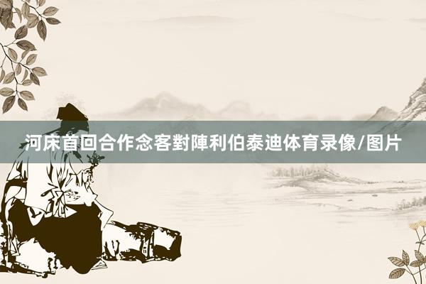 河床首回合作念客對陣利伯泰迪体育录像/图片