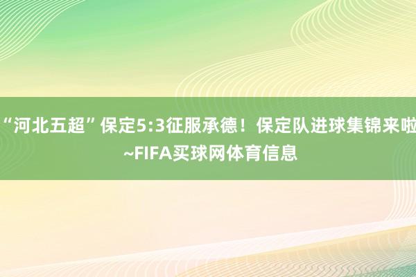 “河北五超”保定5:3征服承德！保定队进球集锦来啦 ~FIFA买球网体育信息