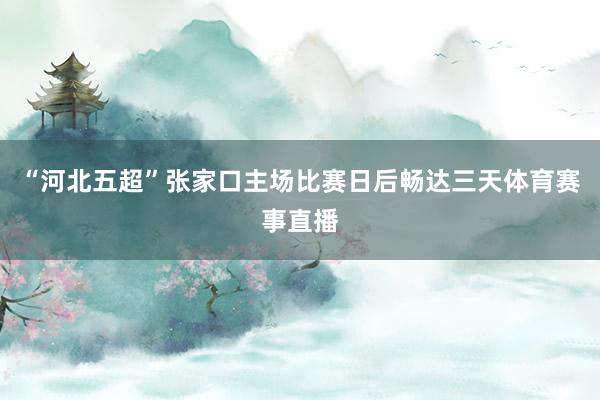 “河北五超”张家口主场比赛日后畅达三天体育赛事直播
