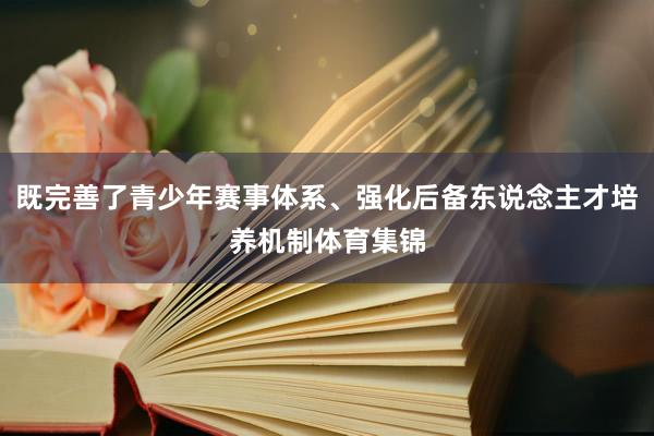 既完善了青少年赛事体系、强化后备东说念主才培养机制体育集锦