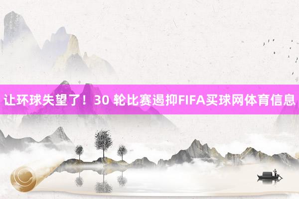 让环球失望了！30 轮比赛遏抑FIFA买球网体育信息