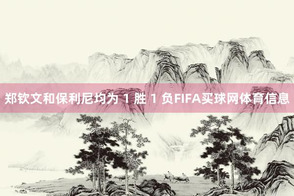 郑钦文和保利尼均为 1 胜 1 负FIFA买球网体育信息