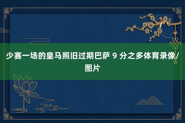 少赛一场的皇马照旧过期巴萨 9 分之多体育录像/图片