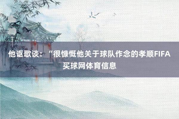 他讴歌谈：“很慷慨他关于球队作念的孝顺FIFA买球网体育信息