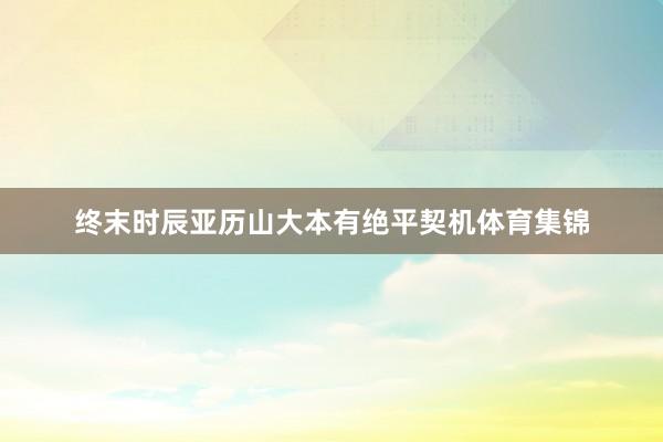 终末时辰亚历山大本有绝平契机体育集锦