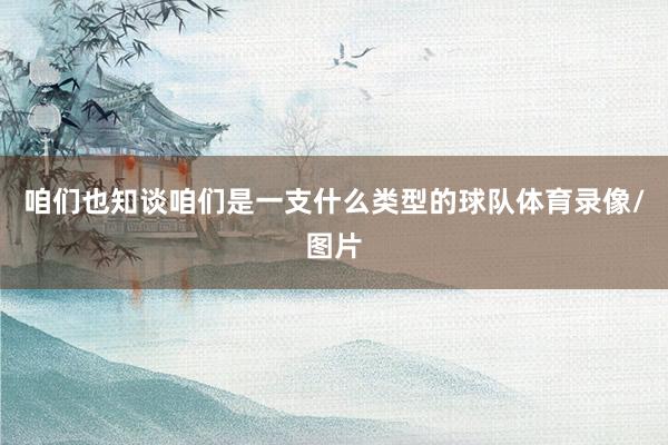 咱们也知谈咱们是一支什么类型的球队体育录像/图片