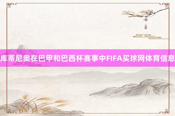 库蒂尼奥在巴甲和巴西杯赛事中FIFA买球网体育信息