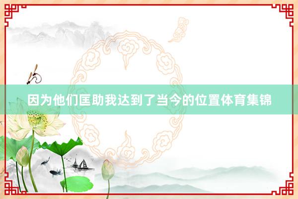 因为他们匡助我达到了当今的位置体育集锦
