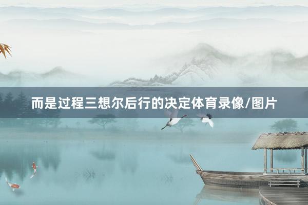 而是过程三想尔后行的决定体育录像/图片