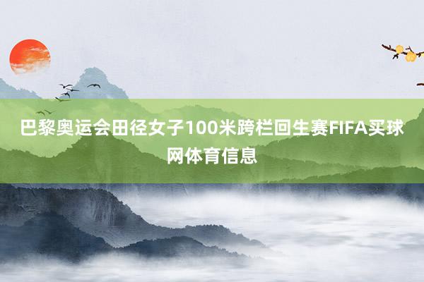 巴黎奥运会田径女子100米跨栏回生赛FIFA买球网体育信息
