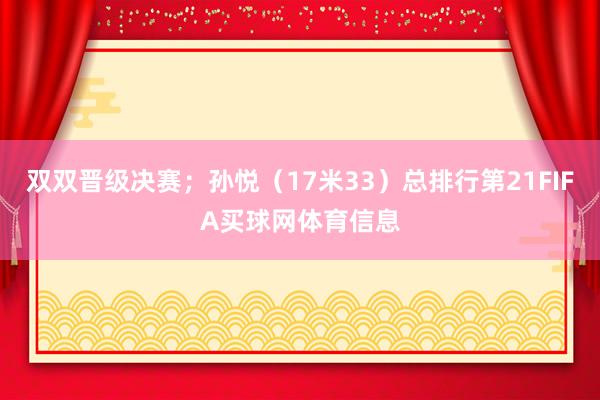 双双晋级决赛；孙悦（17米33）总排行第21FIFA买球网体育信息
