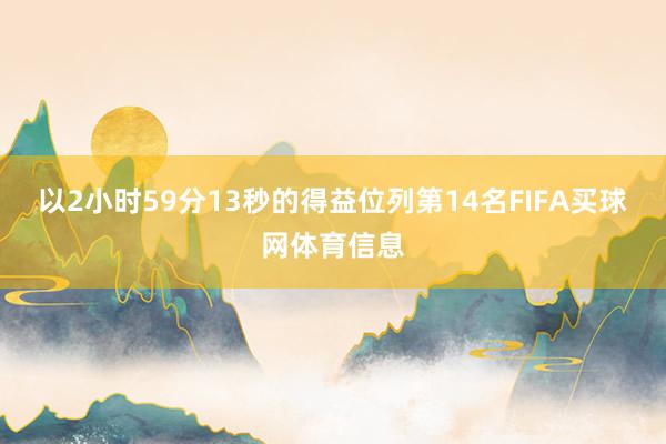 以2小时59分13秒的得益位列第14名FIFA买球网体育信息
