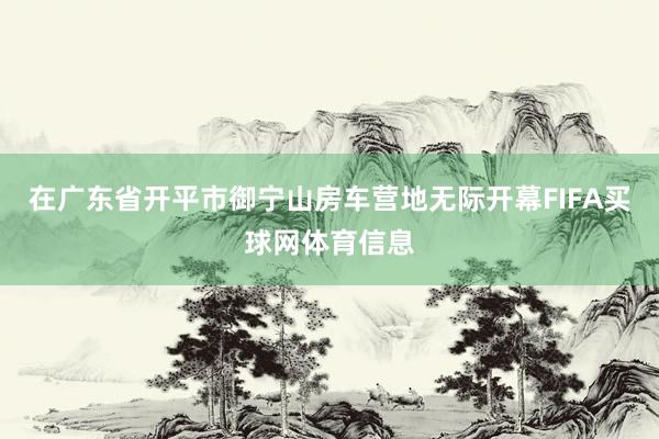 在广东省开平市御宁山房车营地无际开幕FIFA买球网体育信息
