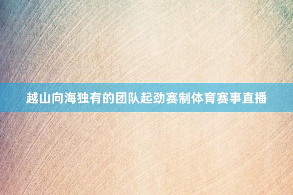 越山向海独有的团队起劲赛制体育赛事直播