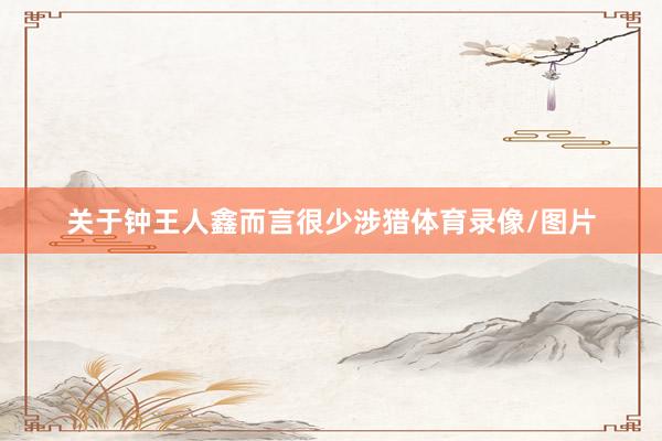 关于钟王人鑫而言很少涉猎体育录像/图片