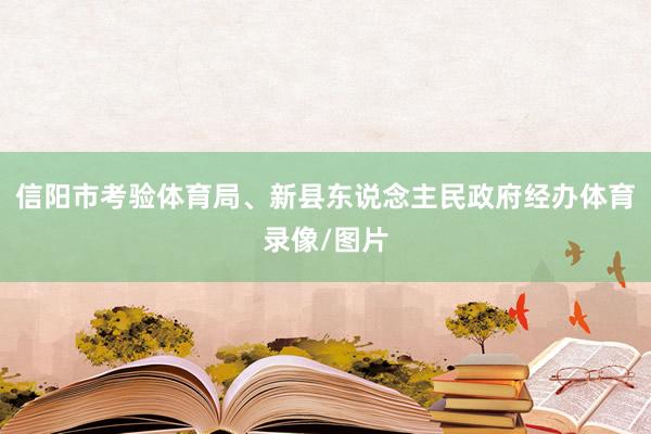信阳市考验体育局、新县东说念主民政府经办体育录像/图片