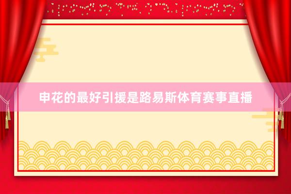 申花的最好引援是路易斯体育赛事直播