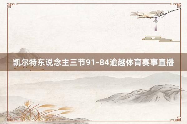 凯尔特东说念主三节91-84逾越体育赛事直播