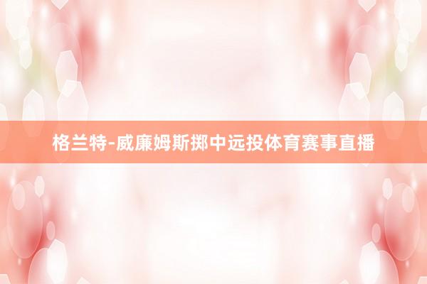 格兰特-威廉姆斯掷中远投体育赛事直播