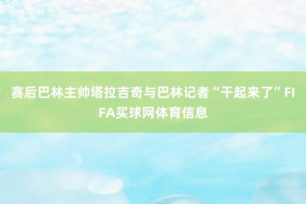 赛后巴林主帅塔拉吉奇与巴林记者“干起来了”FIFA买球网体育信息