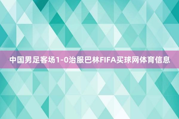 中国男足客场1-0治服巴林FIFA买球网体育信息