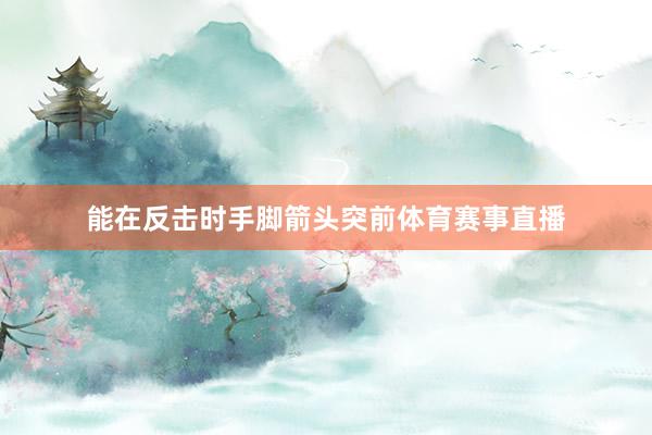 能在反击时手脚箭头突前体育赛事直播
