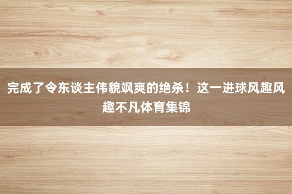 完成了令东谈主伟貌飒爽的绝杀！这一进球风趣风趣不凡体育集锦