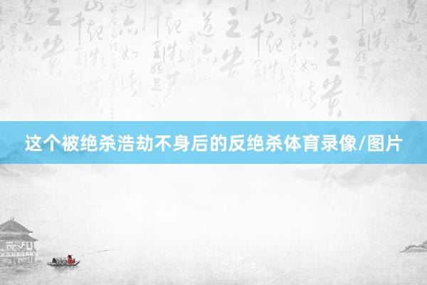 这个被绝杀浩劫不身后的反绝杀体育录像/图片